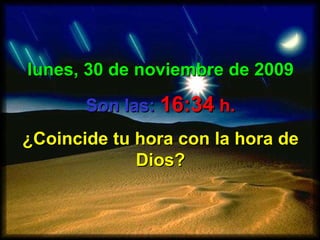 lunes, 30 de noviembre de 2009 Son las:   16:34  h. ¿Coincide tu hora con la hora de Dios? 