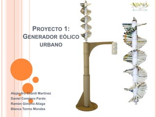 Proyecto 1:Generador eólico urbano Alejandro Chardí Martínez Daniel Conejero Pardo Ramón Gimeno Aliaga Blanca Tormo Morales 
