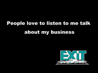 People love to listen to me talk  about my business 