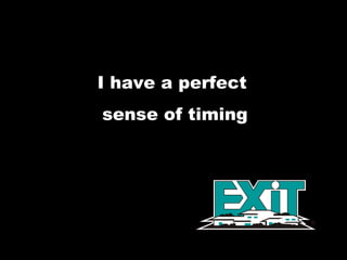 I have a perfect  sense of timing 