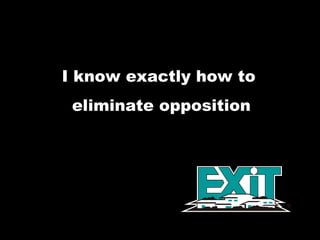 I know exactly how to  eliminate opposition 