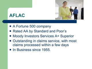 AFLAC  A Fortune 500 company Rated AA by Standard and Poor’s Moody Investors Services A+ Superior Outstanding in claims service, with most claims processed within a few days In Business since 1955. 