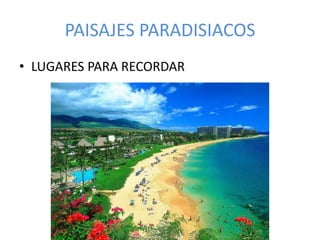 PAISAJES PARADISIACOS
• LUGARES PARA RECORDAR
 