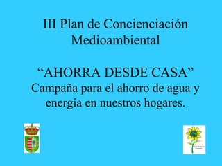 III Plan de Concienciación
        Medioambiental

 “AHORRA DESDE CASA”
Campaña para el ahorro de agua y
  energía en nuestros hogares.
 