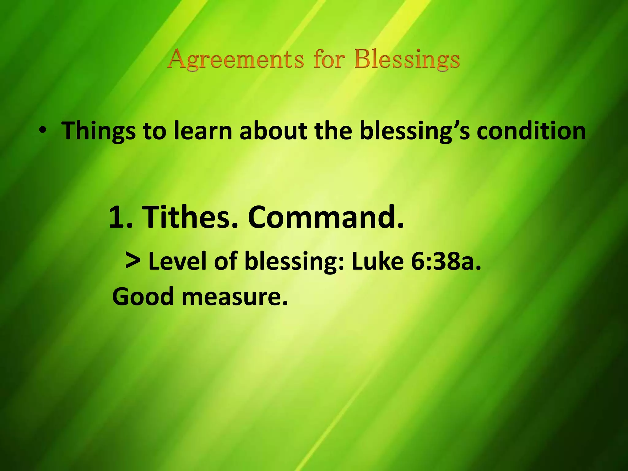 • Things to learn about the blessing’s condition
1. Tithes. Command.
> Level of blessing: Luke 6:38a.
Good measure.
 