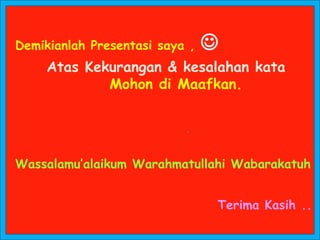 Demikianlah Presentasi saya , 
Atas Kekurangan & kesalahan kata
Mohon di Maafkan.
Wassalamu’alaikum Warahmatullahi Wabarakatuh
Terima Kasih ..
 