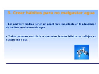 . 3. Crear hábitos para no malgastar agua ►   Los padres y madres tienen un papel muy importante en la adquisición de hábitos en el ahorro de agua. ►  Todos podemos contribuir a que estos buenos hábitos se reflejen en nuestro día a día. 