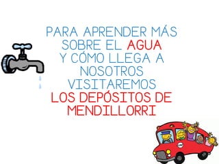 PARA APRENDER MÁS
SOBRE EL AGUA
Y CÓMO LLEGA A
NOSOTROS
VISITAREMOS
LOS DEPÓSITOS DE
MENDILLORRI
 
