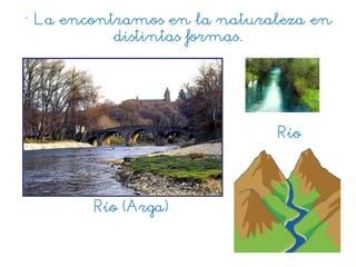• La encontramos en la naturaleza en
distintas formas.
Río (Arga)
Río
 