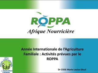 Année Internationale de l’Agriculture
Familiale : Activités prévues par le
ROPPA
Dr CISSE Marie Louise Diouf
 