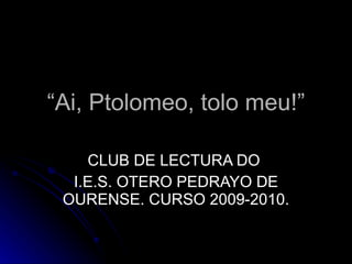 “ Ai, Ptolomeo, tolo meu!” CLUB DE LECTURA DO  I.E.S. OTERO PEDRAYO DE OURENSE. CURSO 2009-2010. 