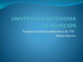 “Examen Final de Introducción a las TIC”
Matías Alarcón
 
