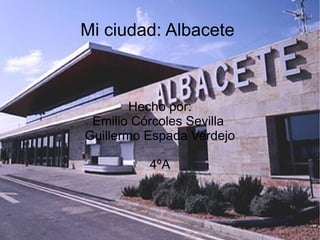 Mi ciudad: Albacete  Hecho por: Emilio Córcoles Sevilla  Guillermo Espada Verdejo 4ºA 