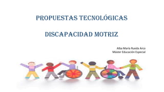 PROPUESTAS TECNOLÓGICAS
DISCAPACIDAD MOTRIZ
Alba María Rueda Arco
Máster Educación Especial
 