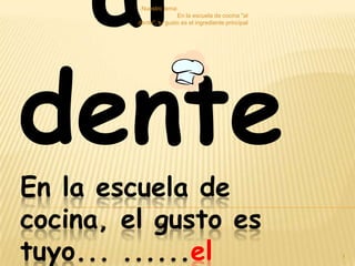 al
dente
Nuestro lema:
En la escuela de cocina "al
dente", tu gusto es el ingrediente principal

En la escuela de
cocina, el gusto es
tuyo... ......el

1

 