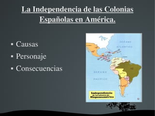   
La Independencia de las Colonias 
Españolas en América.
 Causas
 Personaje
 Consecuencias
 