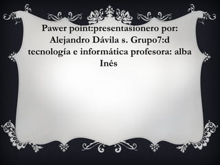 Pawer point:presentasionero por:
     Alejandro Dávila s. Grupo7:d
tecnología e informática profesora: alba
                  Inés
 