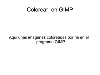 Colorear en GIMP
Aqui unas imagenes coloreadas por mi en el
programa GIMP
 