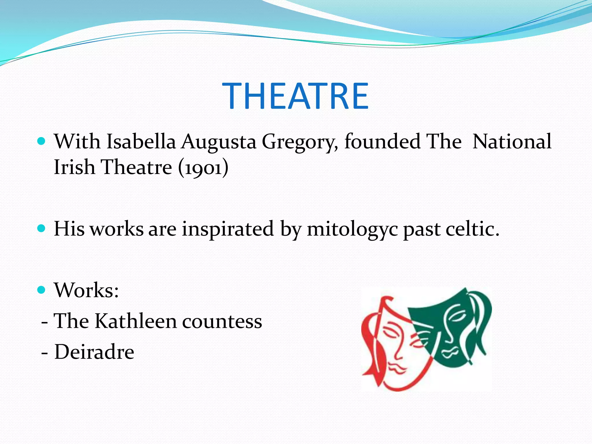 THEATRE
With Isabella Augusta Gregory, founded The National
Irish Theatre (1901)
His works are inspirated by mitologyc past celtic.
Works:
- The Kathleen countess
- Deiradre