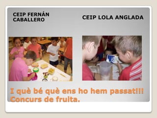 I quèbéquèenshohempassat!!!Concurs de fruita.CEIP FERNÁN CABALLEROCEIP LOLA ANGLADA