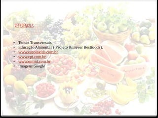 REFERÊNCIAS 
• Temas Transversais. 
• Educação Alimentar ( Projeto Unilever Bestfoods). 
• www.escolakids.com.br 
• www.cpt.com.br 
• www.omint.com.br 
• Imagens Google 
