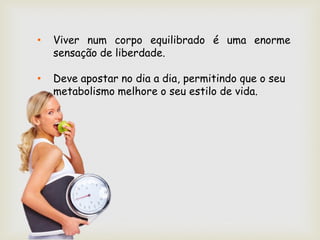 •   Viver num corpo equilibrado é uma enorme
    sensação de liberdade.

•   Deve apostar no dia a dia, permitindo que o seu
    metabolismo melhore o seu estilo de vida.
 