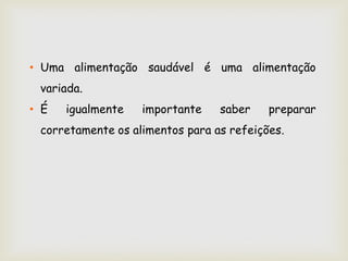 • Uma alimentação saudável é uma alimentação
 variada.
• É   igualmente   importante    saber    preparar
 corretamente os alimentos para as refeições.
 