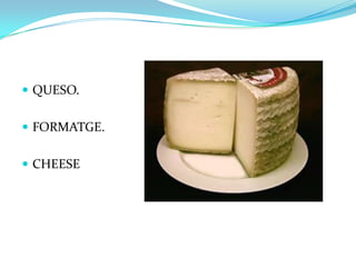  QUESO.
FORMATGE.
CHEESE