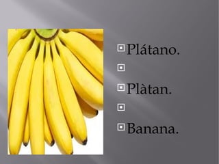  Plátano.



 Plàtan.



 Banana.
 