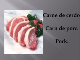 Carne de cerdo.

 Carn de porc.

    Pork.
 