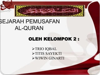 SEJARAH PEMUSAFAN
AL-QURAN
OLEH KELOMPOK 2 :
TRIO IQBAL
TITIS SAYEKTI
WIWIN GINARTI
 