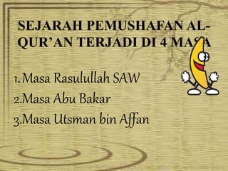 SEJARAH PEMUSHAFAN AL-
QUR’AN TERJADI DI 4 MASA
1.Masa Rasulullah SAW
2.Masa Abu Bakar
3.Masa Utsman bin Affan
 