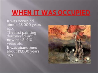 WHEN IT WAS OCCUPIED
It was occupied
about 35,000 years
ago.
The first painting
discovered until
now has 21,910
years old.
It was abandoned
about 13,000 years
ago.