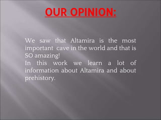 OUR OPINION:
We saw that Altamira is the most
important cave in the world and that is
SO amazing!
In this work we learn a lot of
information about Altamira and about
prehistory.