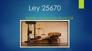 Ley 25670
GESTIÓN Y ELIMINACIÓN DE LOS PCB
 
