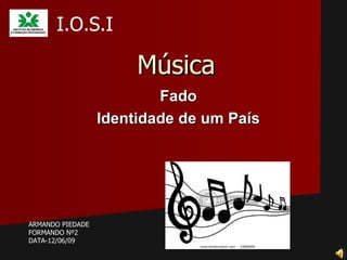 I.O.S.I

                       Música
                          Fado
                  Identidade de um País




ARMANDO PIEDADE
FORMANDO Nº2
DATA-12/06/09
 