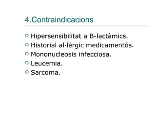 4.Contraindicacions
   Hipersensibilitat a B-lactàmics.
   Historial al·lèrgic medicamentós.
   Mononucleosis infecciosa.
   Leucemia.
   Sarcoma.
 