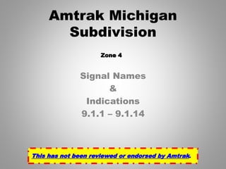 Signal Names
&
Indications
9.1.1 – 9.1.14
Amtrak Michigan
Subdivision
This has not been reviewed or endorsed by Amtrak.
Zone 4
 