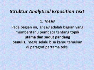 Struktur Analytical Exposition Text
1. Thesis
Pada bagian ini, thesis adalah bagian yang
memberitahu pembaca tentang topik
utama dan sudut pandang
penulis. Thesis selalu bisa kamu temukan
di paragraf pertama teks.
 