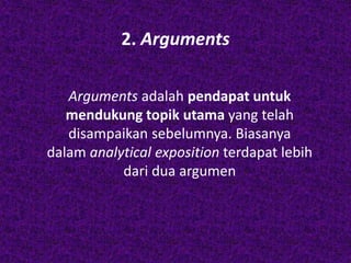 2. Arguments
Arguments adalah pendapat untuk
mendukung topik utama yang telah
disampaikan sebelumnya. Biasanya
dalam analytical exposition terdapat lebih
dari dua argumen
 