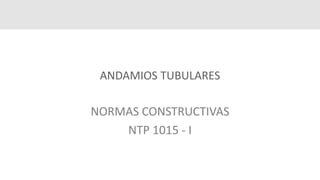 ANDAMIOS TUBULARES
NORMAS CONSTRUCTIVAS
NTP 1015 - I
 