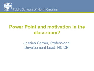 Power Point and motivation in the classroom? Jessica Garner, Professional Development Lead, NC DPI 