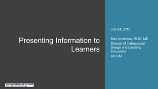 Presenting Information to
Learners
July 24, 2019
Max Anderson, MLIS, MS
Director of Instructional
Design and Learning
Innovation
UICOM
 