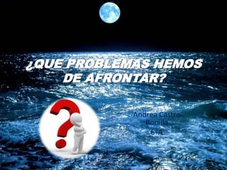 ¿QUE PROBLEMAS HEMOS
DE AFRONTAR?
Andrea Castro
Bonilla
6ªA

 