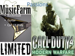 Passions
• Basketball
• Guitar
• Call Of Duty
 