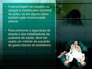 • A percentagem de oxigénio no
sangue é medida pela oximetria
de pulso, ou em alguns casos
também pela monitorização
arterial.
• Para promover a segurança do
doente e dos trabalhadores de
cuidados de saúde, deve ser
usado um método de expulsão
de gases tóxicos do anestésico.
 