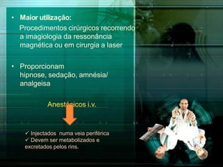 • Maior utilização:
Procedimentos cirúrgicos recorrendo
a imagiologia da ressonância
magnética ou em cirurgia a laser
• Proporcionam
hipnose, sedação, amnésia/
analgeisa
Anestésicos i.v.
 Injectados numa veia periférica
 Devem ser metabolizados e
excretados pelos rins.
 