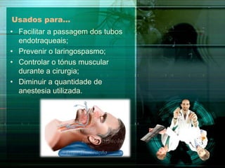 Usados para…
• Facilitar a passagem dos tubos
endotraqueais;
• Prevenir o laringospasmo;
• Controlar o tónus muscular
durante a cirurgia;
• Diminuir a quantidade de
anestesia utilizada.

 