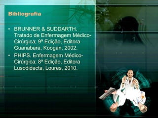 Bibliografia
• BRUNNER & SUDDARTH.
Tratado de Enfermagem MédicoCirúrgica; 9ª Edição, Editora
Guanabara, Koogan, 2002.
• PHIPS. Enfermagem MédicoCirúrgica; 8ª Edição, Editora
Lusodidacta, Loures, 2010.

 