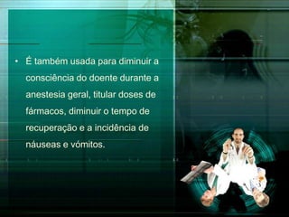 • É também usada para diminuir a
consciência do doente durante a

anestesia geral, titular doses de
fármacos, diminuir o tempo de
recuperação e a incidência de

náuseas e vómitos.

 